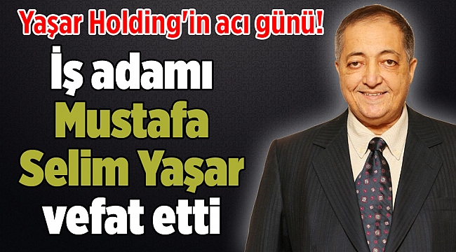 İş adamı Mustafa Selim Yaşar vefat etti