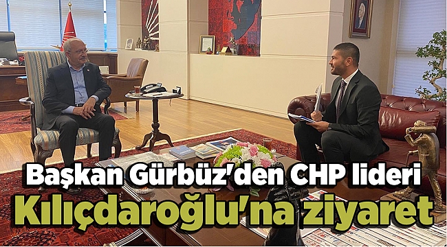 Başkan Gürbüz'den CHP lideri Kılıçdaroğlu'na ziyaret