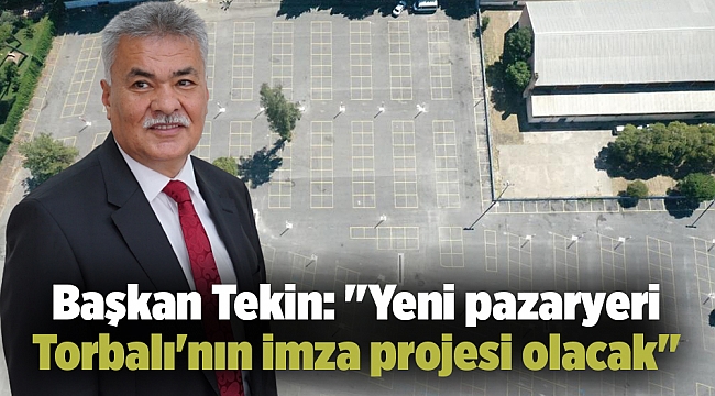 ''Yeni pazaryeri Torbalı'nın imza projesi olacak''