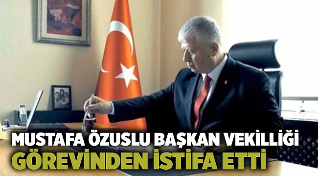 Mustafa Özuslu Başkan Vekilliği görevinden istifa etti